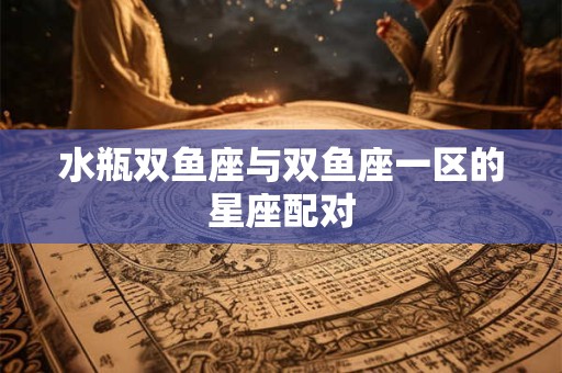水瓶双鱼座与双鱼座一区的星座配对