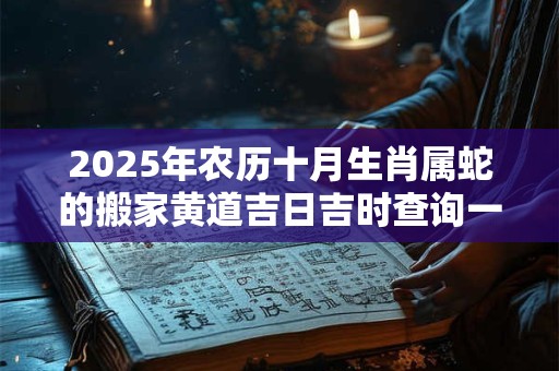 2025年农历十月生肖属蛇的搬家黄道吉日吉时查询一览表