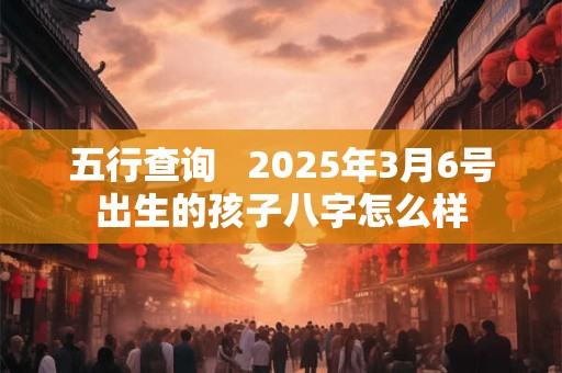 五行查询   2025年3月6号出生的孩子八字怎么样