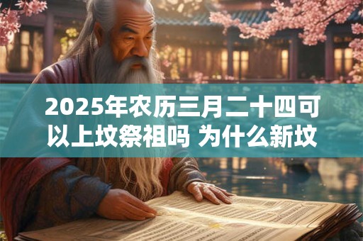 2025年农历三月二十四可以上坟祭祖吗 为什么新坟要提前上坟