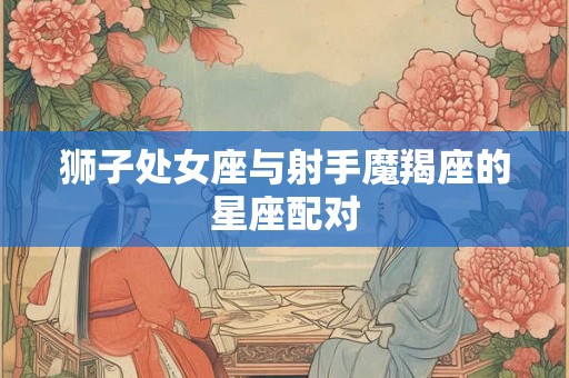 狮子处女座与射手魔羯座的星座配对