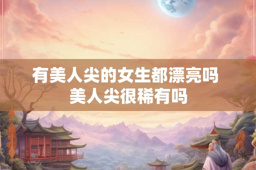 有美人尖的女生都漂亮吗 美人尖很稀有吗