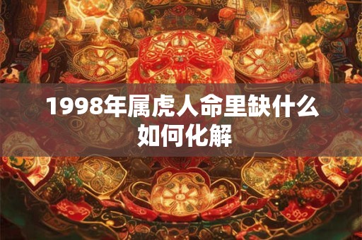 1998年属虎人命里缺什么 如何化解 1998年属虎人命里缺什么 如何化解