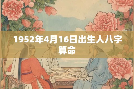 1952年4月16日出生人八字算命 1952年4月16日出生人八字算命