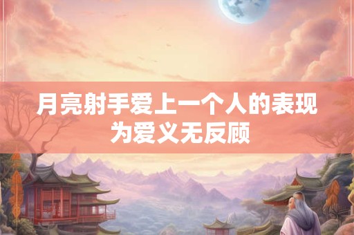 月亮射手爱上一个人的表现 为爱义无反顾