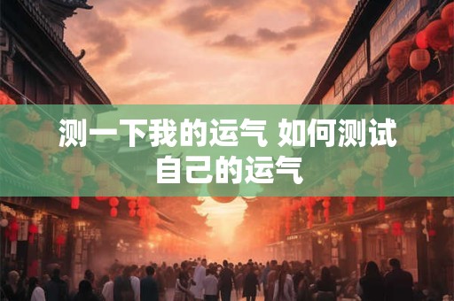 测一下我的运气 如何测试自己的运气 测一下我的运气 如何测试自己的运气