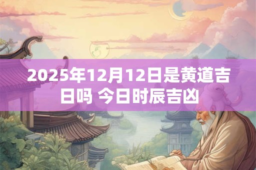 2025年12月12日是黄道吉日吗 今日时辰吉凶