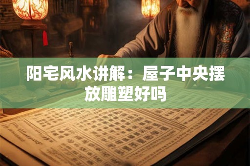 阳宅风水讲解：屋子中央摆放雕塑好吗