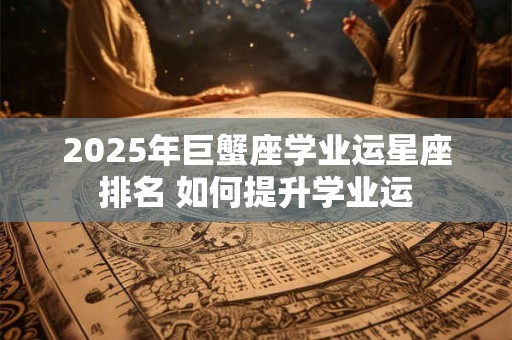 2025年巨蟹座学业运星座排名 如何提升学业运 2025年巨蟹座学业运星座排名 如何提升学业运