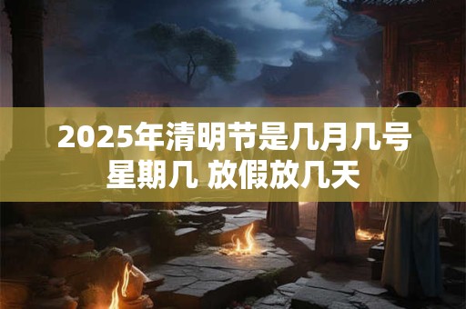 2025年清明节是几月几号星期几 放假放几天