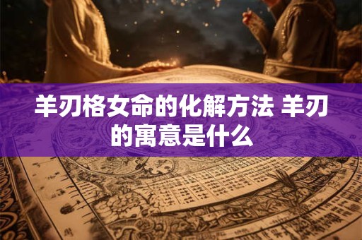 羊刃格女命的化解方法 羊刃的寓意是什么