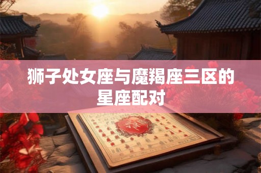 狮子处女座与魔羯座三区的星座配对