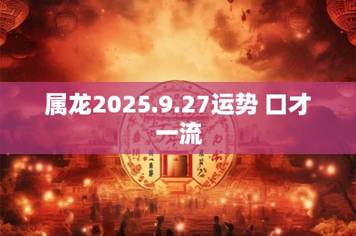 属龙2025.9.27运势 口才一流