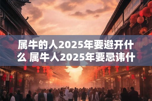 属牛的人2025年要避开什么 属牛人2025年要忌讳什么