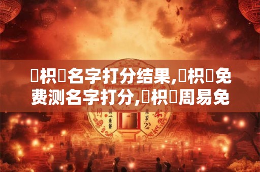 黃枳華名字打分结果,黃枳華免费测名字打分,黃枳華周易免费测名字打分