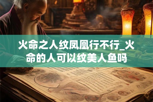 火命之人纹凤凰行不行_火命的人可以纹美人鱼吗