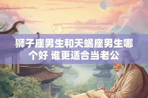 狮子座男生和天蝎座男生哪个好 谁更适合当老公