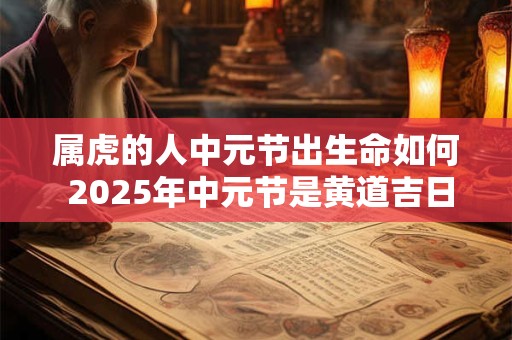 属虎的人中元节出生命如何 2025年中元节是黄道吉日吗