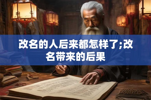 改名的人后来都怎样了;改名带来的后果