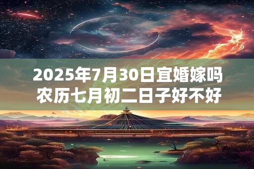 2025年7月30日宜婚嫁吗 农历七月初二日子好不好
