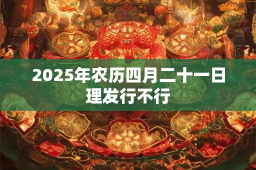 2025年农历四月二十一日理发行不行