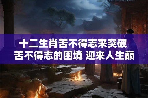 十二生肖苦不得志来突破 苦不得志的困境 迎来人生巅峰！