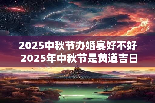 2025中秋节办婚宴好不好 2025年中秋节是黄道吉日吗