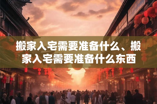 搬家入宅需要准备什么、搬家入宅需要准备什么东西