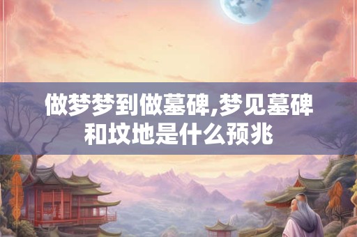 做梦梦到做墓碑,梦见墓碑和坟地是什么预兆