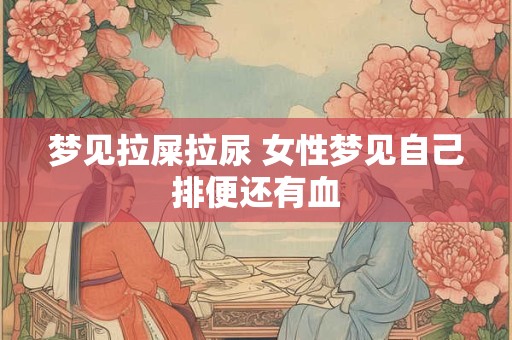 梦见拉屎拉尿 女性梦见自己排便还有血