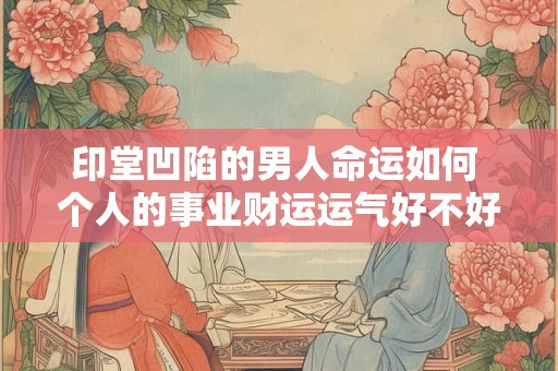 印堂凹陷的男人命运如何 个人的事业财运运气好不好