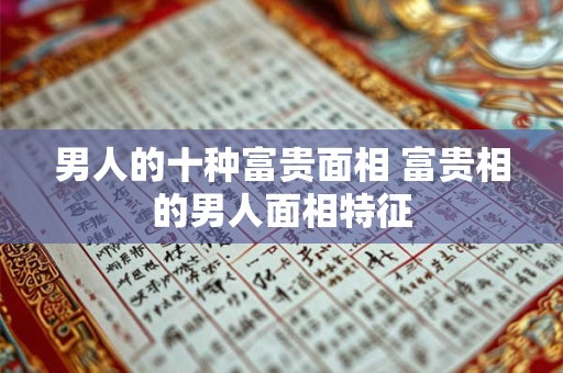 详细阅读:男人的十种富贵面相 富贵相的男人面相特征 男人的十种富贵面相 富贵相的男人面相特征
