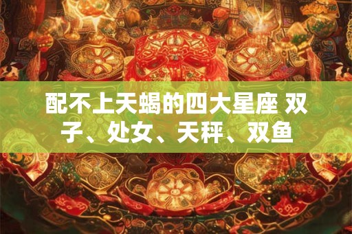 配不上天蝎的四大星座 双子、处女、天秤、双鱼
