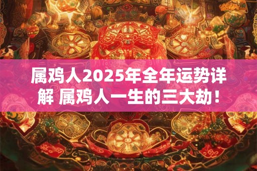 属鸡人2025年全年运势详解 属鸡人一生的三大劫！