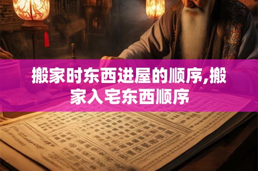 搬家时东西进屋的顺序,搬家入宅东西顺序