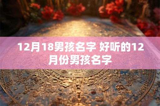 12月18男孩名字 好听的12月份男孩名字