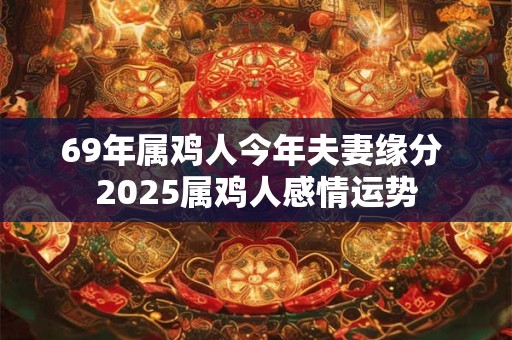 69年属鸡人今年夫妻缘分 2025属鸡人感情运势