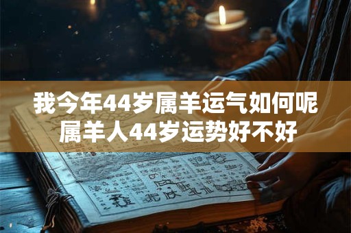 我今年44岁属羊运气如何呢 属羊人44岁运势好不好