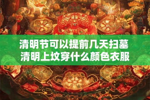 清明节可以提前几天扫墓 清明上坟穿什么颜色衣服
