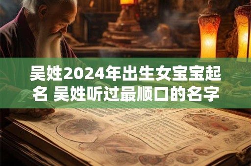 吴姓2024年出生女宝宝起名 吴姓听过最顺口的名字