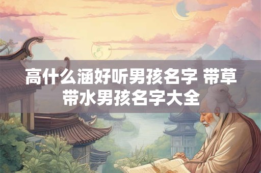 高什么涵好听男孩名字 带草带水男孩名字大全