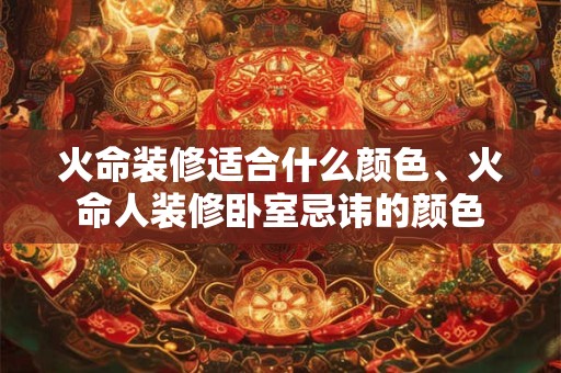 火命装修适合什么颜色、火命人装修卧室忌讳的颜色