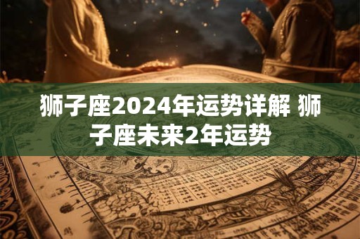 狮子座2024年运势详解 狮子座未来2年运势