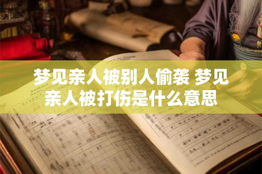 梦见亲人被别人偷袭 梦见亲人被打伤是什么意思