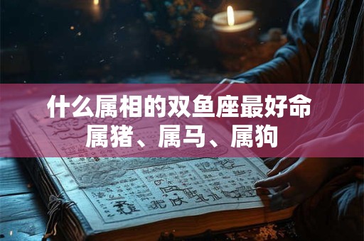 什么属相的双鱼座最好命 属猪、属马、属狗