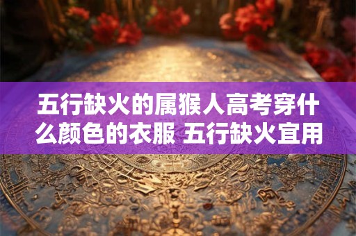 五行缺火的属猴人高考穿什么颜色的衣服 五行缺火宜用颜色 五行缺火的属猴人高考穿什么颜色的衣服 五行缺火宜用颜色