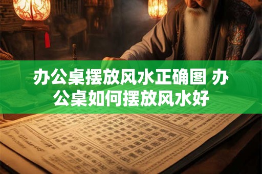 办公桌摆放风水正确图 办公桌如何摆放风水好 办公桌摆放风水正确图 办公桌如何摆放风水好