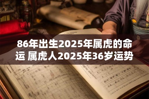 86年出生2025年属虎的命运 属虎人2025年36岁运势