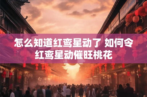 怎么知道红鸾星动了 如何令红鸾星动催旺桃花