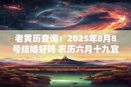 老黄历查询：2025年8月8号结婚好吗 农历六月十九宜嫁娶吗